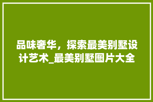 品味奢华，探索最美别墅设计艺术_最美别墅图片大全