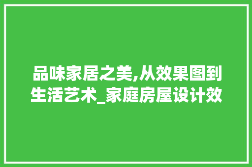 品味家居之美,从效果图到生活艺术_家庭房屋设计效果图 建筑法规