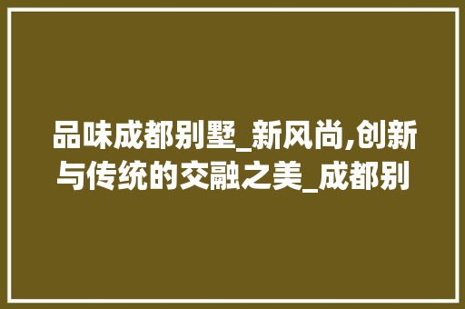 品味成都别墅_新风尚,创新与传统的交融之美_成都别墅_最新例子 建筑设计