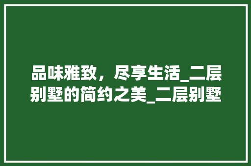 品味雅致，尽享生活_二层别墅的简约之美_二层别墅简单好看图片 建筑法规