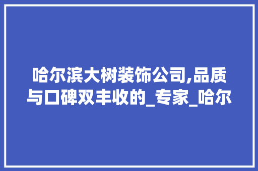 哈尔滨大树装饰公司,品质与口碑双丰收的_专家_哈尔滨大树装饰公司怎么样呀 施工技术