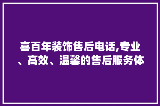 喜百年装饰售后电话,专业、高效、温馨的售后服务体验_喜百年装饰售后电话