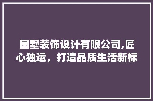 国墅装饰设计有限公司,匠心独运，打造品质生活新标杆_国墅装饰设计有限公司怎么样 设计原则
