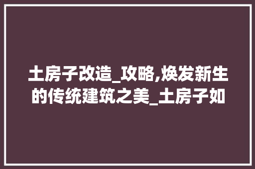 土房子改造_攻略,焕发新生的传统建筑之美_土房子如何改造_ 施工管理