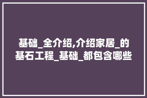 基础_全介绍,介绍家居_的基石工程_基础_都包含哪些内容
