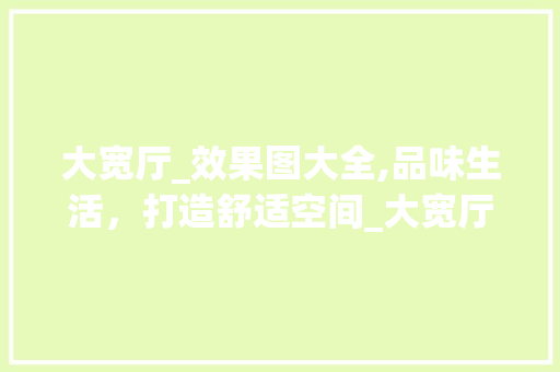 大宽厅_效果图大全,品味生活，打造舒适空间_大宽厅的_图片欣赏效果图大全 知识问答