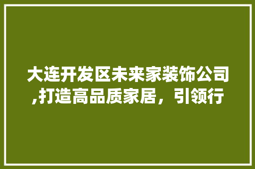 大连开发区未来家装饰公司,打造高品质家居，引领行业新风潮_大连开发区未来家装饰公司地址