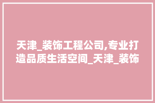 天津_装饰工程公司,专业打造品质生活空间_天津_装饰工程公司