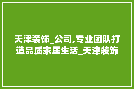 天津装饰_公司,专业团队打造品质家居生活_天津装饰_公司专业网站 新型材料