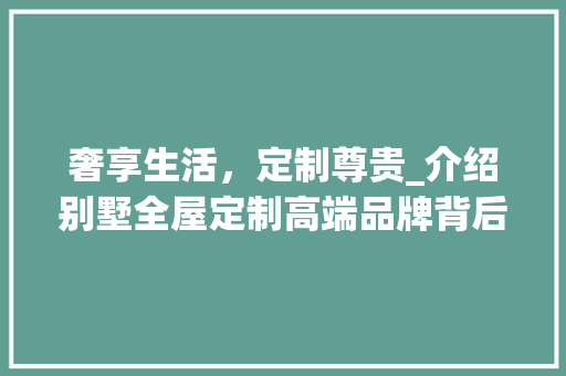 奢享生活，定制尊贵_介绍别墅全屋定制高端品牌背后的故事_别墅全屋定制高端品牌