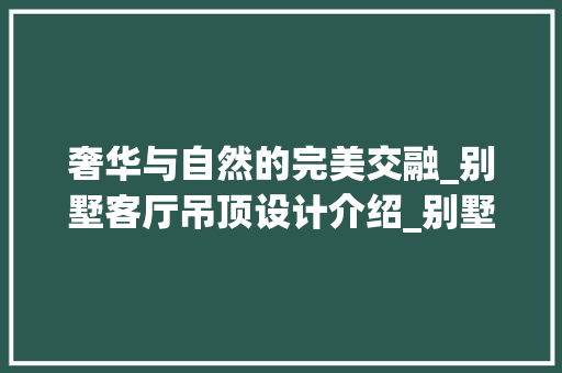 奢华与自然的完美交融_别墅客厅吊顶设计介绍_别墅_效果图客厅吊顶 住宅建筑设计