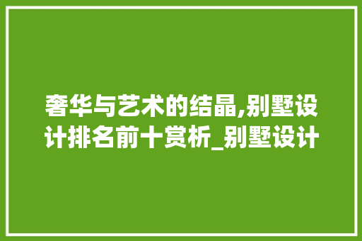 奢华与艺术的结晶,别墅设计排名前十赏析_别墅设计排名前十 施工工艺
