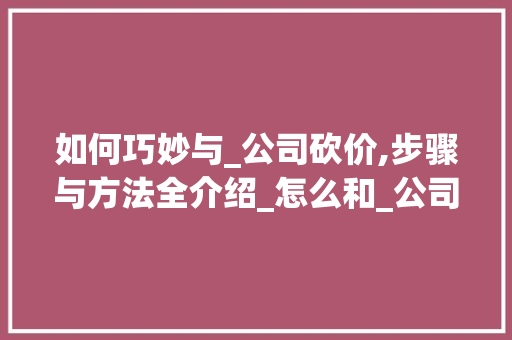 如何巧妙与_公司砍价,步骤与方法全介绍_怎么和_公司砍价格 施工技术