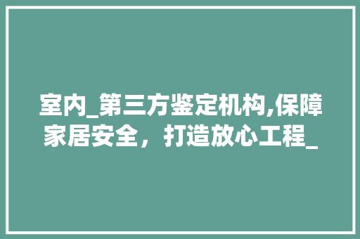 室内_第三方鉴定机构,保障家居安全，打造放心工程_室内_第三方鉴定机构 工艺流程