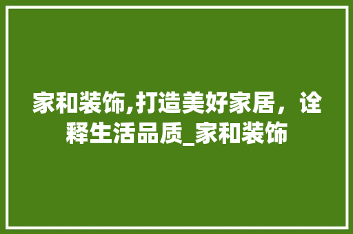 家和装饰,打造美好家居，诠释生活品质_家和装饰