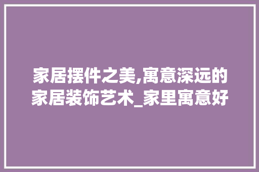 家居摆件之美,寓意深远的家居装饰艺术_家里寓意好的摆件 施工工艺