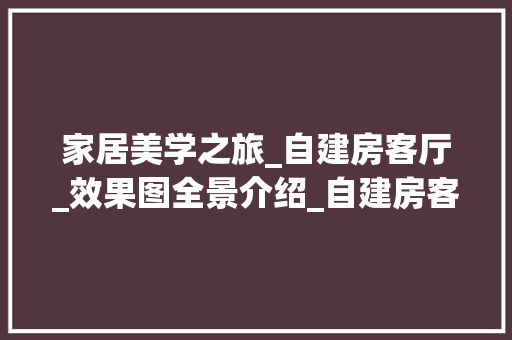 家居美学之旅_自建房客厅_效果图全景介绍_自建房客厅_效果图全景 工艺流程