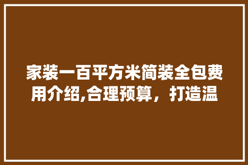 家装一百平方米简装全包费用介绍,合理预算，打造温馨家园_家装一百平方米简装全包费用