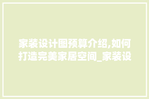 家装设计图预算介绍,如何打造完美家居空间_家装设计图大概多少钱