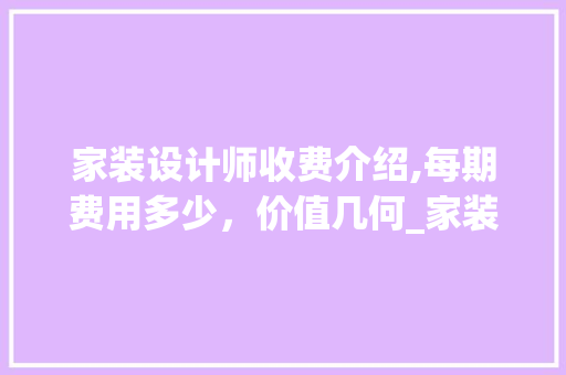 家装设计师收费介绍,每期费用多少，价值几何_家装设计师收费每期收多少钱 知识问答