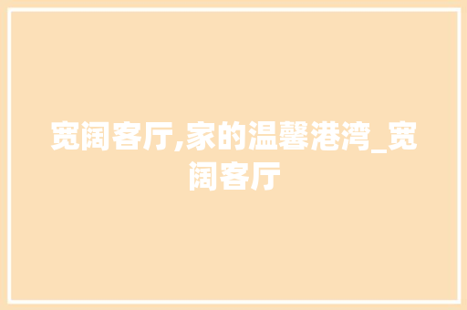 宽阔客厅,家的温馨港湾_宽阔客厅 建筑设计