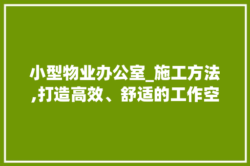 小型物业办公室_施工方法,打造高效、舒适的工作空间_小型物业办公室_施工方法 新型材料