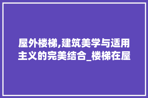 屋外楼梯,建筑美学与适用主义的完美结合_楼梯在屋外面好不好 知识问答