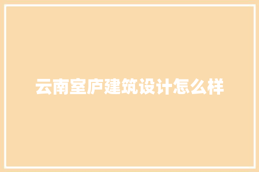 云南室庐建筑设计怎么样 知识问答
