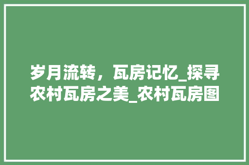 岁月流转，瓦房记忆_探寻农村瓦房之美_农村瓦房图片 知识问答