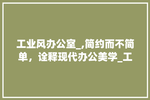 工业风办公室_,简约而不简单，诠释现代办公美学_工业风办公室_效果图简约 建筑法规