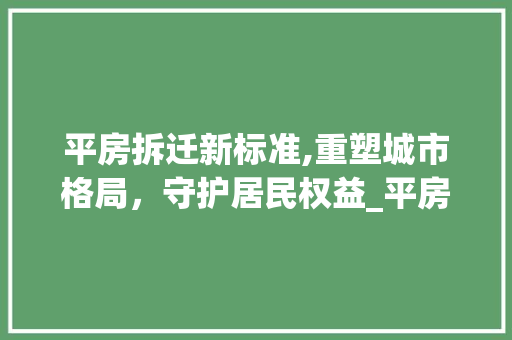 平房拆迁新标准,重塑城市格局，守护居民权益_平房拆迁标准