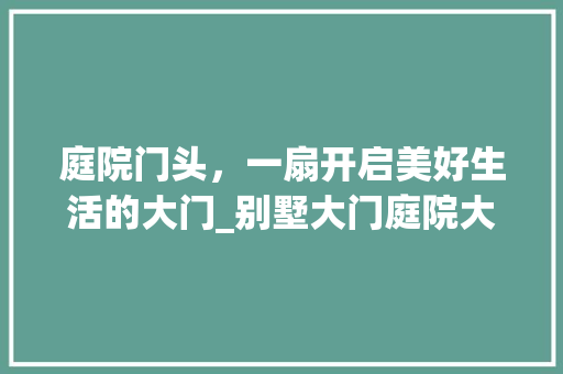 庭院门头，一扇开启美好生活的大门_别墅大门庭院大门门头 生态建筑设计