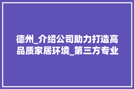 德州_介绍公司助力打造高品质家居环境_第三方专业视角下的家居_之路_第三方_介绍公司德州 建筑设计