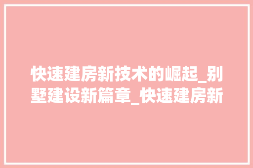快速建房新技术的崛起_别墅建设新篇章_快速建房新技术别墅 公共建筑设计