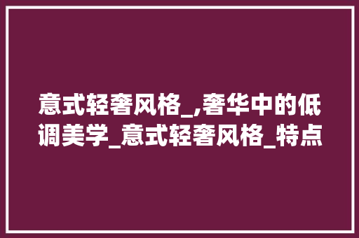 意式轻奢风格_,奢华中的低调美学_意式轻奢风格_特点 生态建筑设计