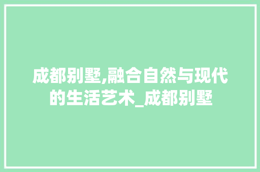 成都别墅,融合自然与现代的生活艺术_成都别墅