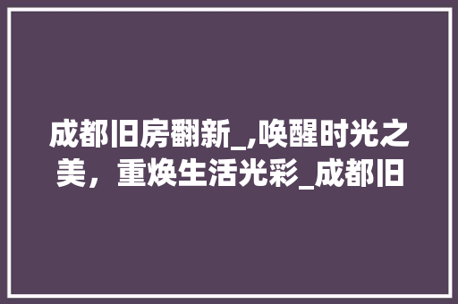成都旧房翻新_,唤醒时光之美，重焕生活光彩_成都旧房翻新_ 建筑设计