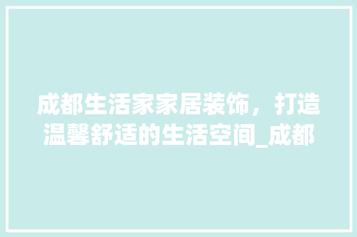 成都生活家家居装饰，打造温馨舒适的生活空间_成都生活家家居装饰公司官网