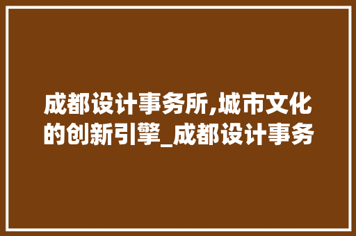 成都设计事务所,城市文化的创新引擎_成都设计事务所