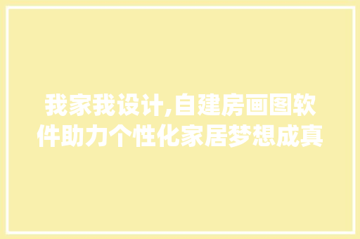 我家我设计,自建房画图软件助力个性化家居梦想成真_自建房画图软件我家我设计 常用建材