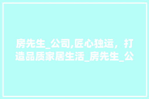 房先生_公司,匠心独运，打造品质家居生活_房先生_公司怎么样 设计原则