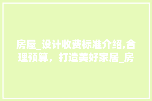 房屋_设计收费标准介绍,合理预算，打造美好家居_房屋_设计收费标准最新