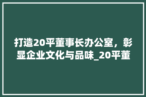 打造20平董事长办公室，彰显企业文化与品味_20平董事长办公室_设计 常用建材