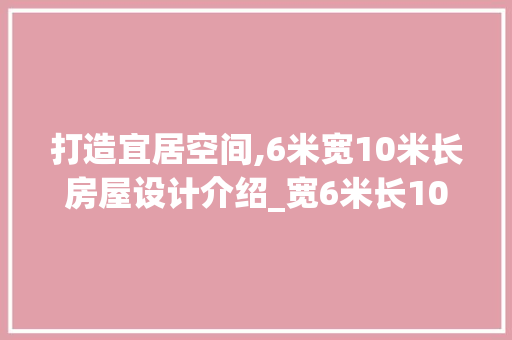 打造宜居空间,6米宽10米长房屋设计介绍_宽6米长10米房屋设计图 常用设备