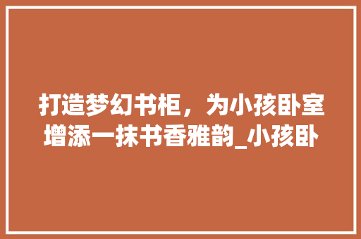打造梦幻书柜，为小孩卧室增添一抹书香雅韵_小孩卧室书柜_效果图