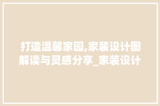 打造温馨家园,家装设计图解读与灵感分享_家装设计图 材料设备