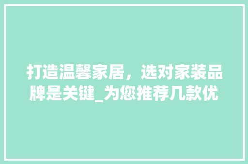 打造温馨家居，选对家装品牌是关键_为您推荐几款优质家装品牌_家装品牌推荐 常用建材