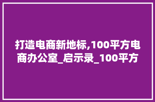 打造电商新地标,100平方电商办公室_启示录_100平方左右电商办公室_图 新型材料