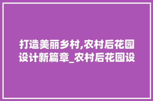 打造美丽乡村,农村后花园设计新篇章_农村后花园设计