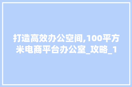 打造高效办公空间,100平方米电商平台办公室_攻略_100平方米电商平台办公室_ 施工管理